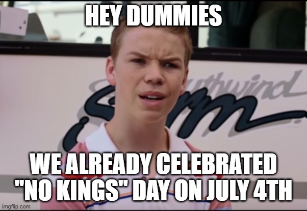 You Guys are Getting Paid | HEY DUMMIES WE ALREADY CELEBRATED "NO KINGS" DAY ON JULY 4TH | image tagged in you guys are getting paid | made w/ Imgflip meme maker