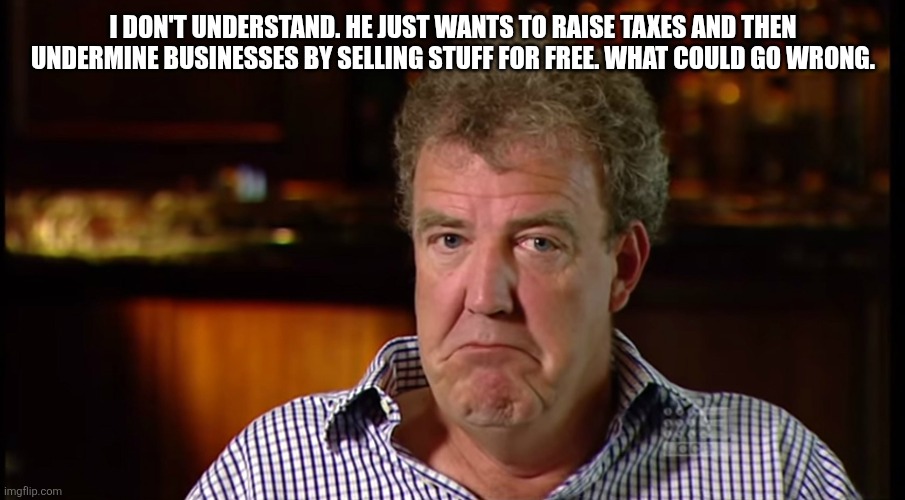 What could possibly go wrong | I DON'T UNDERSTAND. HE JUST WANTS TO RAISE TAXES AND THEN UNDERMINE BUSINESSES BY SELLING STUFF FOR FREE. WHAT COULD GO WRONG. | image tagged in what could possibly go wrong | made w/ Imgflip meme maker