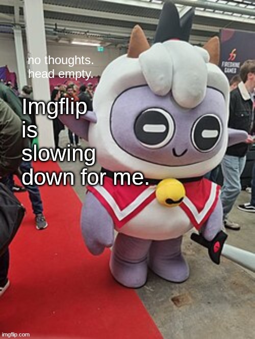 no thoughts. head empty. | Imgflip is slowing down for me. | image tagged in no thoughts head empty | made w/ Imgflip meme maker