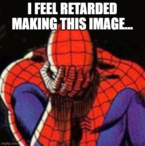 Sad Spiderman Meme | I FEEL RETARDED MAKING THIS IMAGE... | image tagged in memes,sad spiderman,spiderman | made w/ Imgflip meme maker