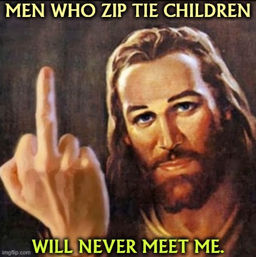 Who even thinks that? | MEN WHO ZIP TIE CHILDREN; WILL NEVER MEET ME. | image tagged in angry jesus,trump,ice,torture,racism,sadism | made w/ Imgflip meme maker