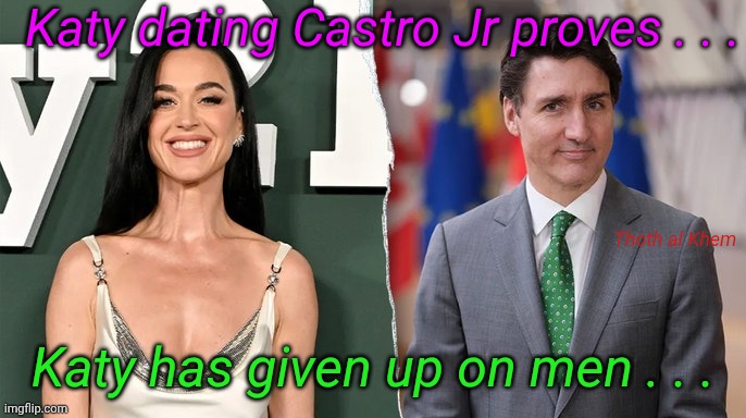 Katy Perry has given up on men | Katy dating Castro Jr proves . . . Thoth al Khem; Katy has given up on men . . . | image tagged in katy perry,justin trudeau,castro jr justin trudeau,katy has switched sidessides | made w/ Imgflip meme maker