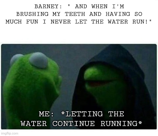 when I'm brushing my teeth alter ego | BARNEY: " AND WHEN I'M BRUSHING MY TEETH AND HAVING SO MUCH FUN I NEVER LET THE WATER RUN!"; ME: *LETTING THE WATER CONTINUE RUNNING* | image tagged in kermit the frog,barney | made w/ Imgflip meme maker