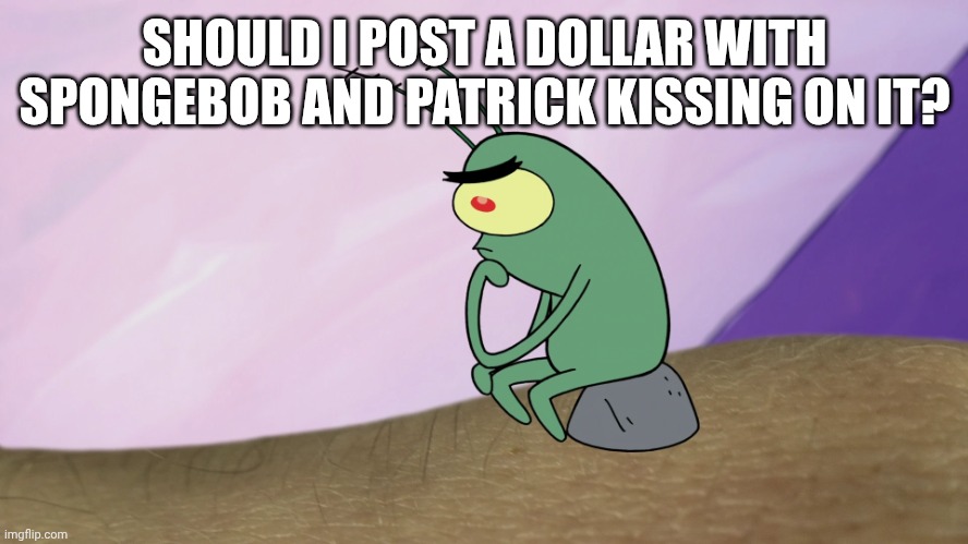 No, you shouldn't. | SHOULD I POST A DOLLAR WITH SPONGEBOB AND PATRICK KISSING ON IT? | image tagged in thinkton | made w/ Imgflip meme maker