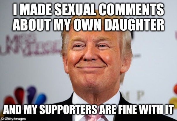 Donald trump approves | I MADE SEXUAL COMMENTS ABOUT MY OWN DAUGHTER AND MY SUPPORTERS ARE FINE WITH IT | image tagged in donald trump approves | made w/ Imgflip meme maker