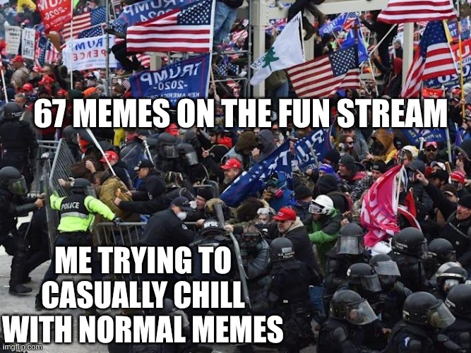 Imgflip is really letting 67 memes ruin our day. Please unfeature those memes. | 67 MEMES ON THE FUN STREAM; ME TRYING TO CASUALLY CHILL WITH NORMAL MEMES | image tagged in cop-killer maga right wing capitol riot january 6th | made w/ Imgflip meme maker