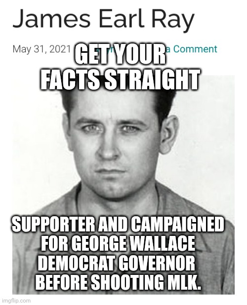 SUPPORTER AND CAMPAIGNED
 FOR GEORGE WALLACE 
DEMOCRAT GOVERNOR 
BEFORE SHOOTING MLK. GET YOUR FACTS STRAIGHT | made w/ Imgflip meme maker
