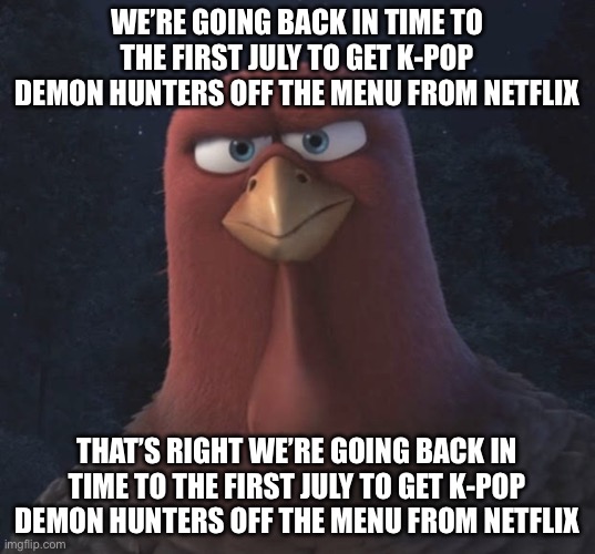 We’re Going Back In Time to the First Thanksgiving | WE’RE GOING BACK IN TIME TO THE FIRST JULY TO GET K-POP DEMON HUNTERS OFF THE MENU FROM NETFLIX; THAT’S RIGHT WE’RE GOING BACK IN TIME TO THE FIRST JULY TO GET K-POP DEMON HUNTERS OFF THE MENU FROM NETFLIX | image tagged in we re going back in time to the first thanksgiving,kpop demon hunters | made w/ Imgflip meme maker
