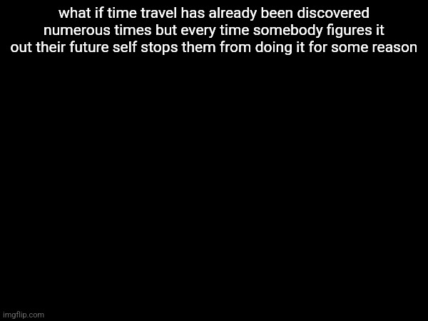 what if time travel has already been discovered numerous times but every time somebody figures it out their future self stops them from doing it for some reason | made w/ Imgflip meme maker