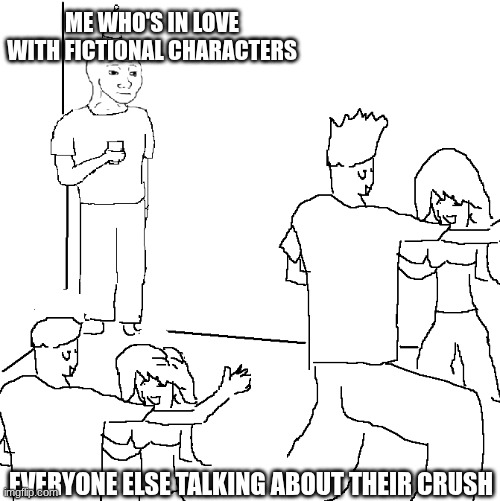 They don't know | ME WHO'S IN LOVE WITH FICTIONAL CHARACTERS; EVERYONE ELSE TALKING ABOUT THEIR CRUSH | image tagged in they don't know,fictional character,in love,left out,akward | made w/ Imgflip meme maker