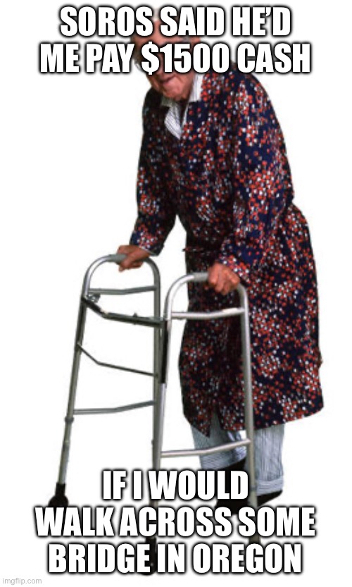 Old Man Walker | SOROS SAID HE’D ME PAY $1500 CASH; IF I WOULD WALK ACROSS SOME BRIDGE IN OREGON | image tagged in old man walker | made w/ Imgflip meme maker