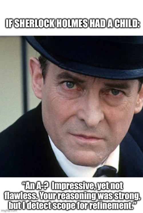 Sherlock Holmes - If he had a child - grades | IF SHERLOCK HOLMES HAD A CHILD:; “An A-?  Impressive, yet not flawless. Your reasoning was strong, but I detect scope for refinement.” | image tagged in quite sherlock jeremy brett,sherlock holmes,kids,parents,grades,school | made w/ Imgflip meme maker