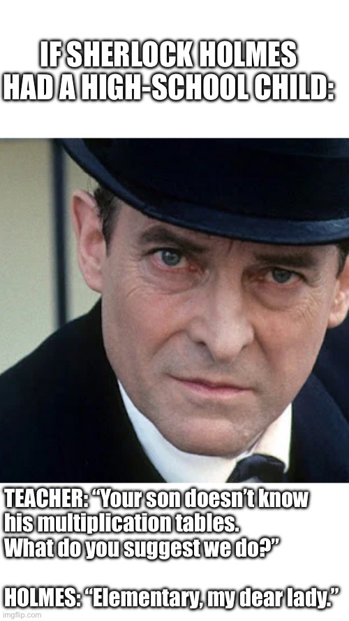 Sherlock Holmes - if he had a child - Elementary | IF SHERLOCK HOLMES HAD A HIGH-SCHOOL CHILD:; TEACHER: “Your son doesn’t know 
his multiplication tables.
What do you suggest we do?”
        
HOLMES: “Elementary, my dear lady.” | image tagged in quite sherlock jeremy brett,sherlock holmes,parents,kids,school,elementary | made w/ Imgflip meme maker