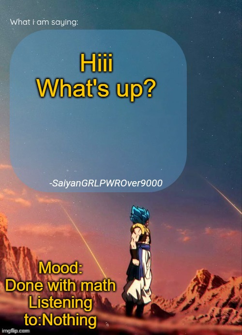 SayianGRLPWROver9000's NEW Announcement page | Hiii What's up? Mood: Done with math
Listening to:Nothing | image tagged in sayiangrlpwrover9000's new announcement page | made w/ Imgflip meme maker
