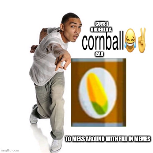 Announcement! | GUYS I ORDERED A; CAN; TO MESS AROUND WITH FILL IN MEMES | image tagged in cornball,can,mess,funny,oh wow are you actually reading these tags | made w/ Imgflip meme maker