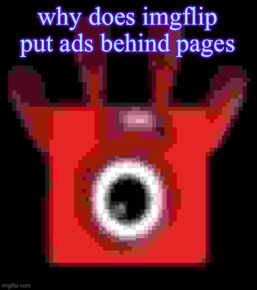 low quality upside down one | why does imgflip put ads behind pages | image tagged in low quality upside down one | made w/ Imgflip meme maker