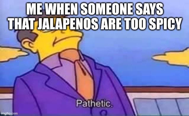 They're more bitter than spicy | ME WHEN SOMEONE SAYS THAT JALAPENOS ARE TOO SPICY | image tagged in skinner pathetic | made w/ Imgflip meme maker