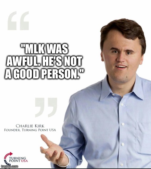 Charlie Kirk Small Face | "MLK WAS AWFUL. HE'S NOT A GOOD PERSON." | image tagged in charlie kirk small face | made w/ Imgflip meme maker