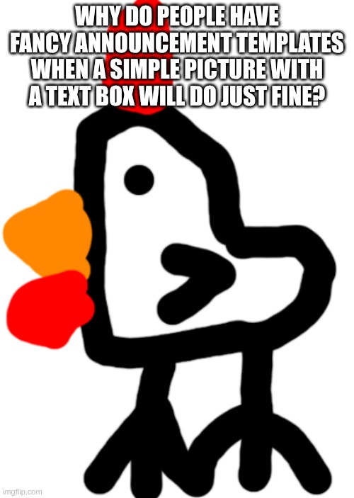 Chicken | WHY DO PEOPLE HAVE FANCY ANNOUNCEMENT TEMPLATES WHEN A SIMPLE PICTURE WITH A TEXT BOX WILL DO JUST FINE? | image tagged in chicken | made w/ Imgflip meme maker