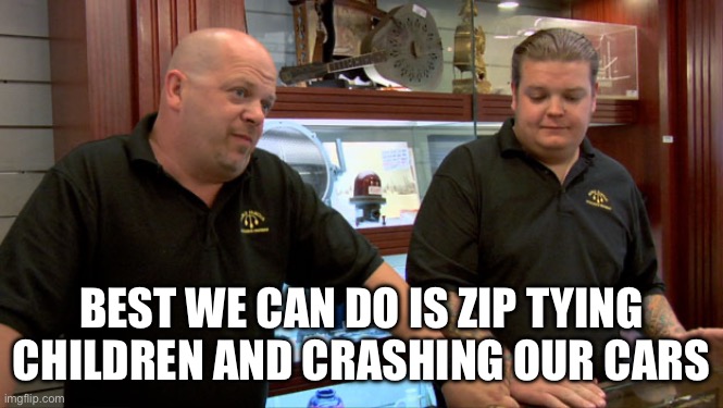 Pawn Stars Best I Can Do | BEST WE CAN DO IS ZIP TYING CHILDREN AND CRASHING OUR CARS | image tagged in pawn stars best i can do | made w/ Imgflip meme maker