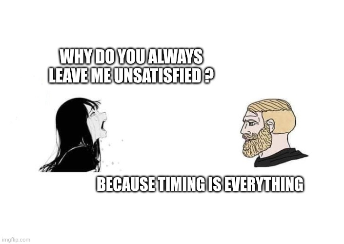 Crying Aya Asagiri vs Yes Chad | WHY DO YOU ALWAYS LEAVE ME UNSATISFIED ? BECAUSE TIMING IS EVERYTHING | image tagged in crying aya asagiri vs yes chad | made w/ Imgflip meme maker