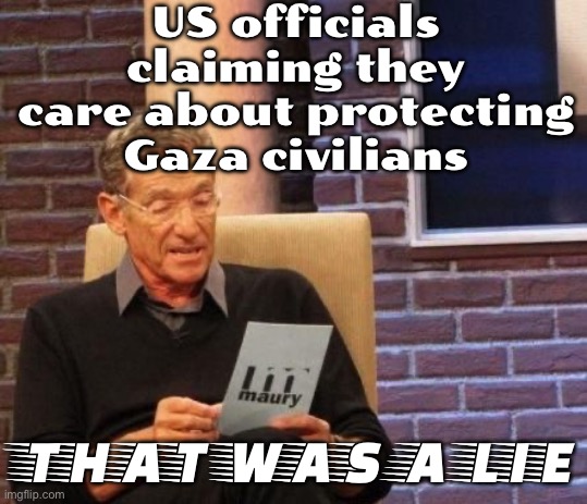 Hamas To Attack Gaza Civilians? US Says It Has "Credible Reports" | US officials claiming they care about protecting Gaza civilians; THAT WAS A LIE | image tagged in maury povich that was a lie,palestine,starvation,genocide,us government,islamic terrorism | made w/ Imgflip meme maker