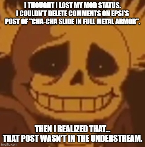 I THOUGHT I LOST MY MOD STATUS.
I COULDN'T DELETE COMMENTS ON EPSI'S POST OF "CHA-CHA SLIDE IN FULL METAL ARMOR". THEN I REALIZED THAT...
THAT POST WASN'T IN THE UNDERSTREAM. | made w/ Imgflip meme maker