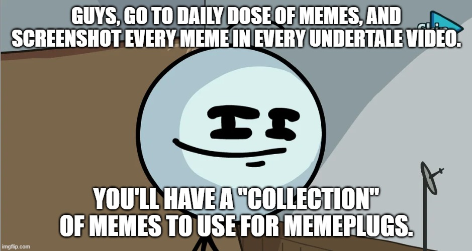 /j | GUYS, GO TO DAILY DOSE OF MEMES, AND SCREENSHOT EVERY MEME IN EVERY UNDERTALE VIDEO. YOU'LL HAVE A "COLLECTION" OF MEMES TO USE FOR MEMEPLUGS. | image tagged in henry stickmin smug face,thsc joke | made w/ Imgflip meme maker