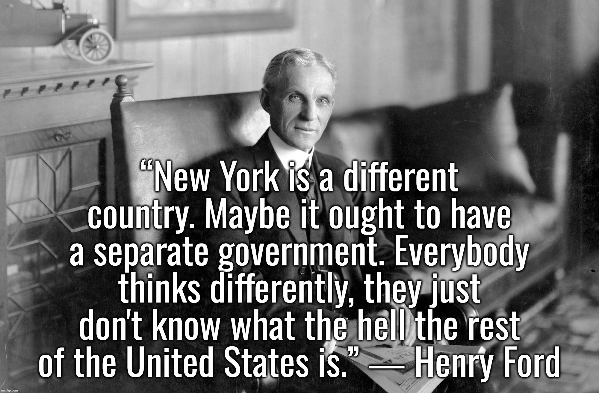 I retort, you deride . . . | “New York is a different country. Maybe it ought to have a separate government. Everybody thinks differently, they just don't know what the hell the rest of the United States is.” ― Henry Ford | image tagged in henry ford,new york,memes,ukraine,israel,palestine | made w/ Imgflip meme maker