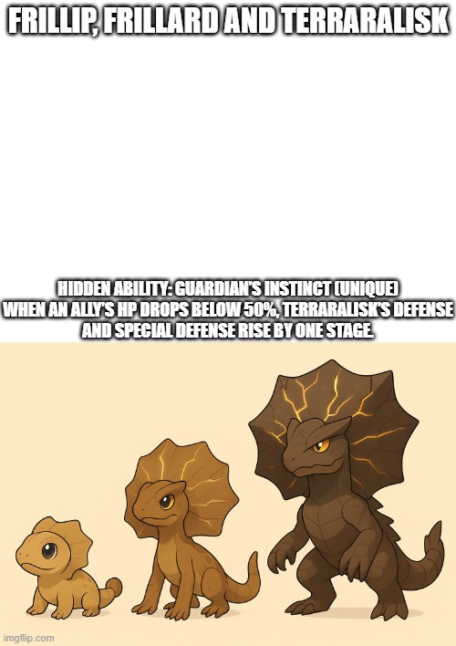 new fakemon | FRILLIP, FRILLARD AND TERRARALISK; HIDDEN ABILITY: GUARDIAN’S INSTINCT (UNIQUE)

WHEN AN ALLY’S HP DROPS BELOW 50%, TERRARALISK’S DEFENSE AND SPECIAL DEFENSE RISE BY ONE STAGE. | image tagged in pokemon,fakemon | made w/ Imgflip meme maker