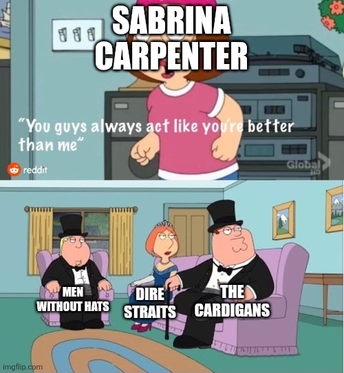 That's because they are! | SABRINA CARPENTER; THE CARDIGANS; MEN WITHOUT HATS; DIRE STRAITS | image tagged in you guys always act like you're better than me,men without hats,sabrina carpenter,dire straits,the cardigans,family guy | made w/ Imgflip meme maker