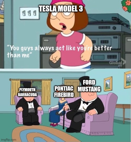 Long live American muscle! | TESLA MODEL 3; FORD MUSTANG; PONTIAC FIREBIRD; PLYMOUTH BARRACUDA | image tagged in you guys always act like you're better than me,tesla,ford mustang,plymouth barracuda,pontiac firebird,family guy | made w/ Imgflip meme maker