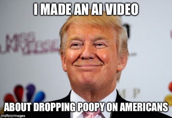 Donald trump approves | I MADE AN AI VIDEO ABOUT DROPPING POOPY ON AMERICANS | image tagged in donald trump approves | made w/ Imgflip meme maker