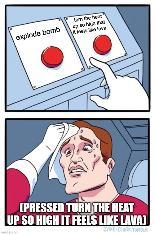 Two Buttons | turn the heat up so high that it feels like lava; explode bomb; (PRESSED TURN THE HEAT UP SO HIGH IT FEELS LIKE LAVA) | image tagged in memes,two buttons | made w/ Imgflip meme maker