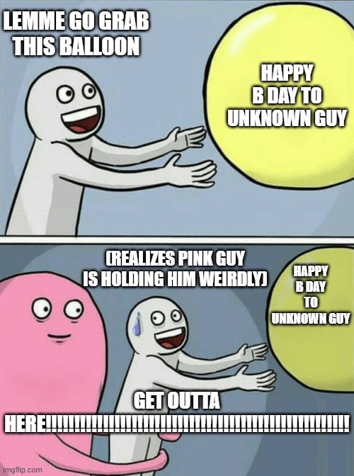 Running Away Balloon | LEMME GO GRAB THIS BALLOON; HAPPY B DAY TO UNKNOWN GUY; HAPPY B DAY TO UNKNOWN GUY; (REALIZES PINK GUY IS HOLDING HIM WEIRDLY); GET OUTTA HERE!!!!!!!!!!!!!!!!!!!!!!!!!!!!!!!!!!!!!!!!!!!!!!!!!!!!! | image tagged in memes,running away balloon | made w/ Imgflip meme maker