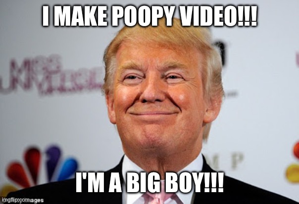 Donald trump approves | I MAKE POOPY VIDEO!!! I'M A BIG BOY!!! | image tagged in donald trump approves | made w/ Imgflip meme maker