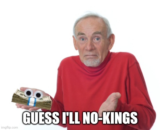 Guess I'll die  | GUESS I'LL NO-KINGS | image tagged in guess i'll die | made w/ Imgflip meme maker
