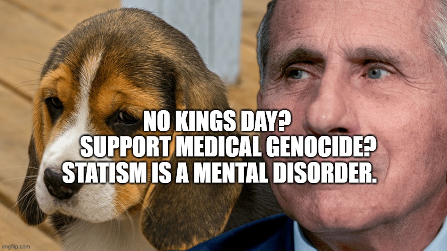 Fauci's Ouchie | NO KINGS DAY? SUPPORT MEDICAL GENOCIDE? STATISM IS A MENTAL DISORDER. | image tagged in fauci's ouchie | made w/ Imgflip meme maker