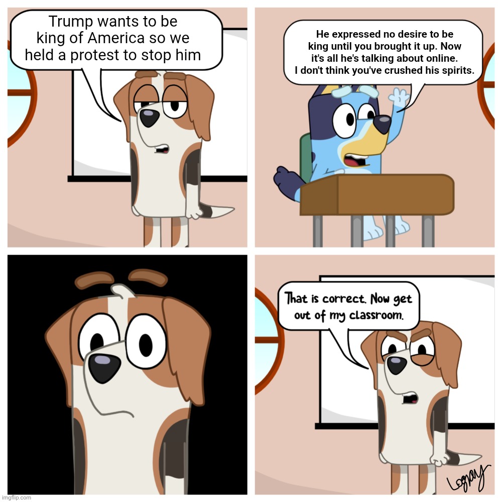 Bluey at school | Trump wants to be king of America so we held a protest to stop him; He expressed no desire to be king until you brought it up. Now it's all he's talking about online. I don't think you've crushed his spirits. | image tagged in bluey at school | made w/ Imgflip meme maker