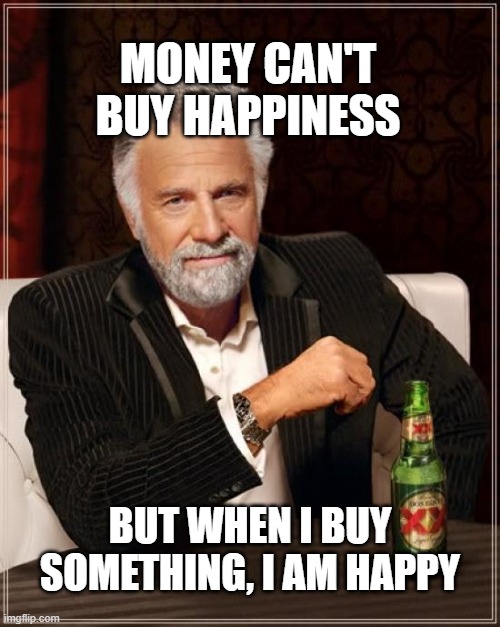 money can't buy happiness, but... | MONEY CAN'T BUY HAPPINESS; BUT WHEN I BUY SOMETHING, I AM HAPPY | image tagged in memes,the most interesting man in the world,money,funny | made w/ Imgflip meme maker