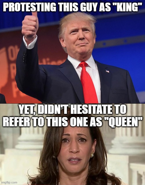 Hypocrisy Much? | PROTESTING THIS GUY AS "KING"; YET, DIDN'T HESITATE TO REFER TO THIS ONE AS "QUEEN" | image tagged in donald trump,kamala harris | made w/ Imgflip meme maker