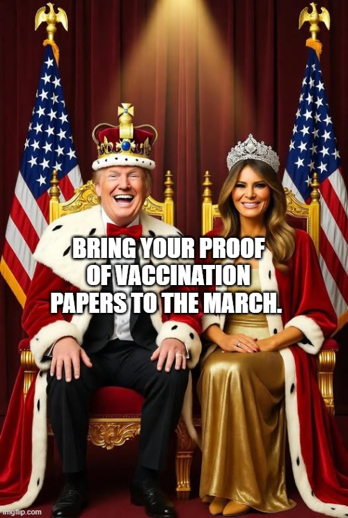King Donald and Queen Melania Trump | BRING YOUR PROOF OF VACCINATION PAPERS TO THE MARCH. | image tagged in king donald and queen melania trump | made w/ Imgflip meme maker