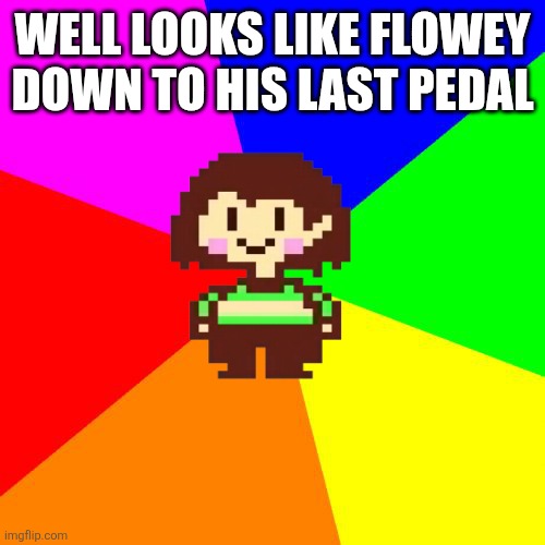 Bad Advice Chara | WELL LOOKS LIKE FLOWEY DOWN TO HIS LAST PEDAL | image tagged in bad advice chara | made w/ Imgflip meme maker
