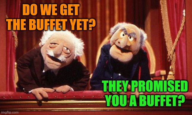 Muppet old guys | DO WE GET THE BUFFET YET? THEY PROMISED YOU A BUFFET? | image tagged in muppet old guys | made w/ Imgflip meme maker