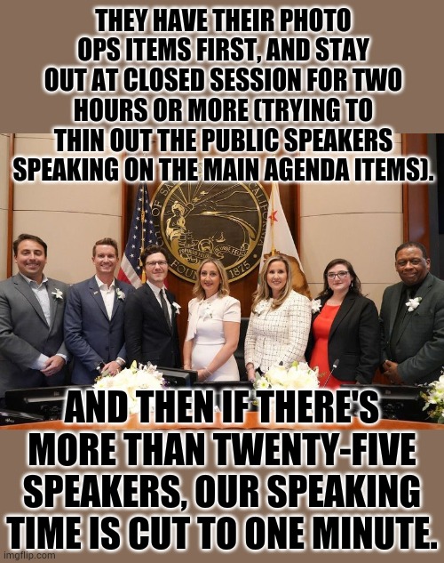 When Your City Council Doesn't Want To Hear Or Care About What You Have To Say | THEY HAVE THEIR PHOTO OPS ITEMS FIRST, AND STAY OUT AT CLOSED SESSION FOR TWO HOURS OR MORE (TRYING TO THIN OUT THE PUBLIC SPEAKERS SPEAKING ON THE MAIN AGENDA ITEMS). AND THEN IF THERE'S MORE THAN TWENTY-FIVE SPEAKERS, OUR SPEAKING TIME IS CUT TO ONE MINUTE. | image tagged in memes,city council,what are you talking about,dont,cars,hear it | made w/ Imgflip meme maker