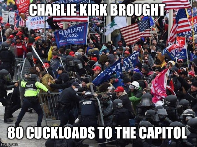 Cop-killer MAGA right wing Capitol Riot January 6th | CHARLIE KIRK BROUGHT 80 CUCKLOADS TO THE CAPITOL | image tagged in cop-killer maga right wing capitol riot january 6th | made w/ Imgflip meme maker