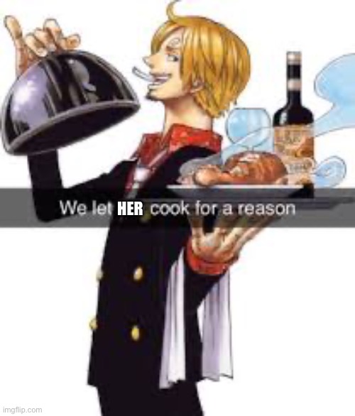 we let bro cook for a reason | HER | image tagged in we let bro cook for a reason | made w/ Imgflip meme maker