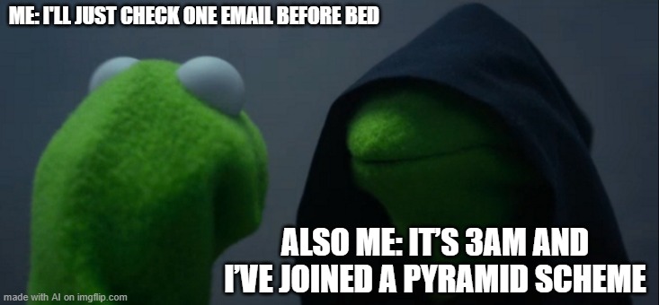 Scammed Again | ME: I'LL JUST CHECK ONE EMAIL BEFORE BED; ALSO ME: IT’S 3AM AND I’VE JOINED A PYRAMID SCHEME | image tagged in memes,evil kermit | made w/ Imgflip meme maker