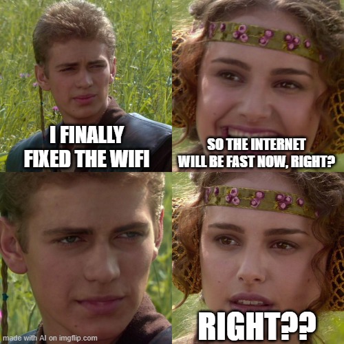 Fast WiFi | I FINALLY FIXED THE WIFI; SO THE INTERNET WILL BE FAST NOW, RIGHT? RIGHT?? | image tagged in anakin padme 4 panel | made w/ Imgflip meme maker