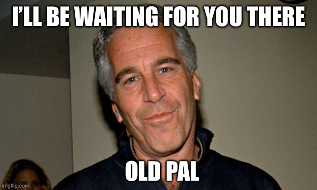 Jeffrey Epstein | I’LL BE WAITING FOR YOU THERE OLD PAL | image tagged in jeffrey epstein | made w/ Imgflip meme maker